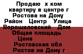 Продаю 2х ком. квартиру в центре г. Ростова-на-Дону › Район ­ Центр › Улица ­ Ворошиловский › Дом ­ 11 › Общая площадь ­ 74 › Цена ­ 5 900 000 - Ростовская обл., Ростов-на-Дону г. Недвижимость » Квартиры продажа   . Ростовская обл.,Ростов-на-Дону г.